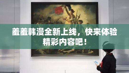 羞羞韩漫全新上线，快来体验精彩内容吧！