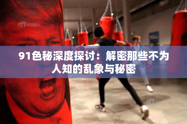 91色秘深度探讨：解密那些不为人知的乱象与秘密