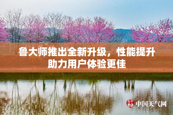 鲁大师推出全新升级，性能提升助力用户体验更佳