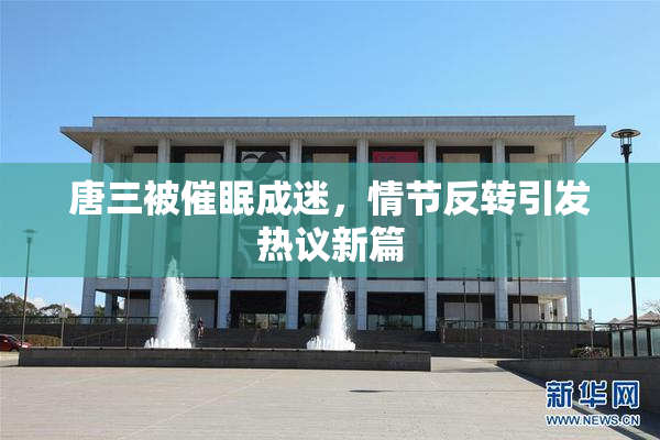 唐三被催眠成迷，情节反转引发热议新篇