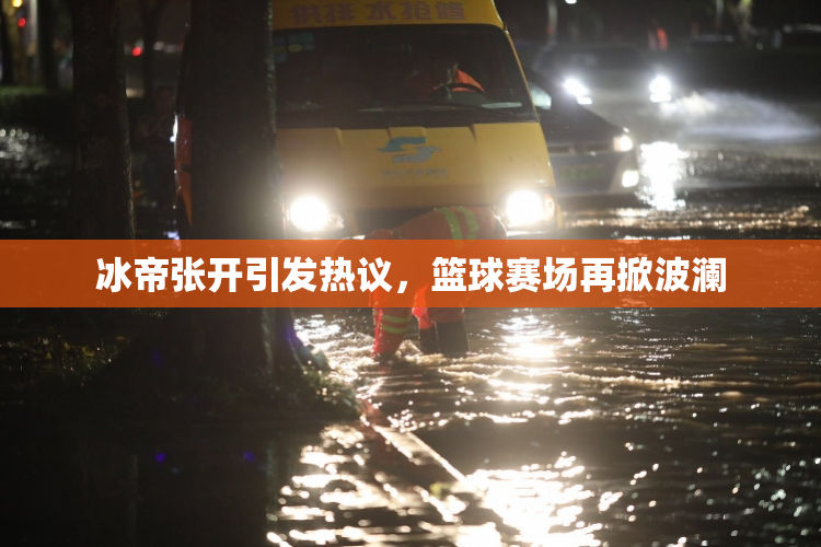 冰帝张开引发热议，篮球赛场再掀波澜