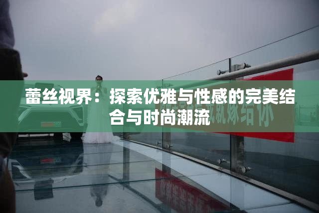 蕾丝视界：探索优雅与性感的完美结合与时尚潮流