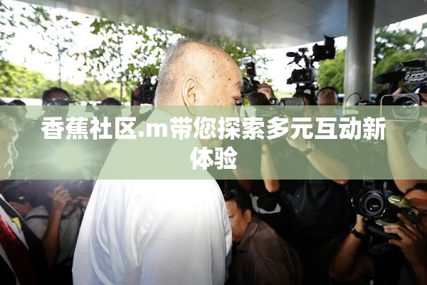 香蕉社区.m带您探索多元互动新体验