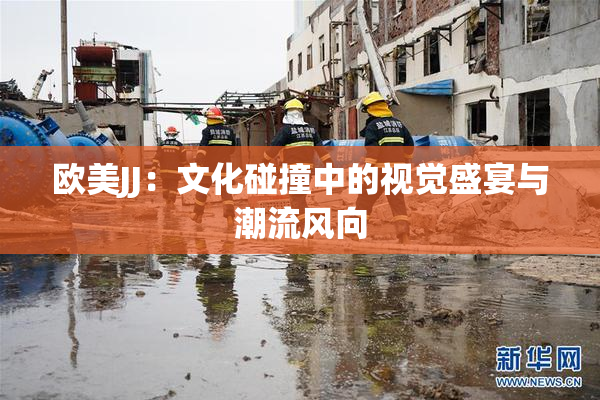欧美JJ：文化碰撞中的视觉盛宴与潮流风向