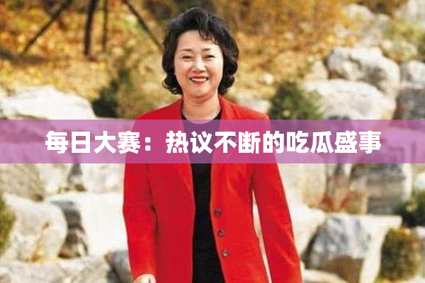 每日大赛：热议不断的吃瓜盛事