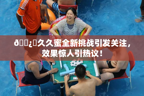 🌿‌久久蜜全新挑战引发关注，效果惊人引热议！