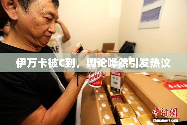 伊万卡被C到，舆论哗然引发热议