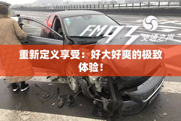 重新定义享受：好大好爽的极致体验！