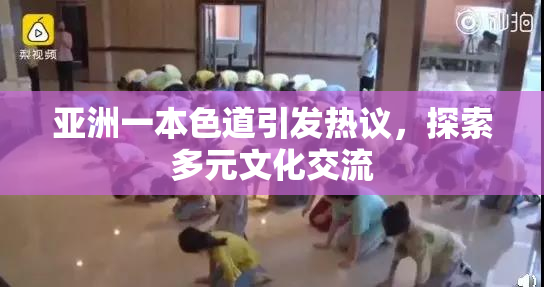 亚洲一本色道引发热议，探索多元文化交流