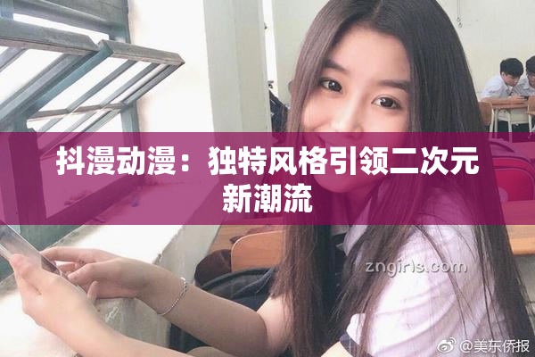 抖漫动漫：独特风格引领二次元新潮流