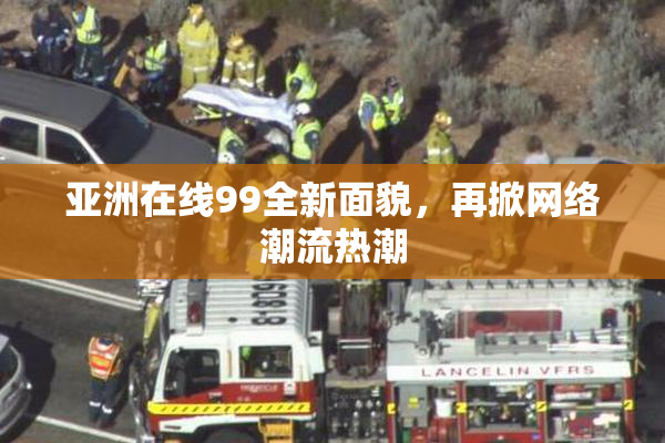 亚洲在线99全新面貌，再掀网络潮流热潮