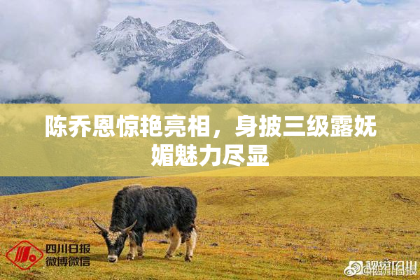 陈乔恩惊艳亮相，身披三级露妩媚魅力尽显