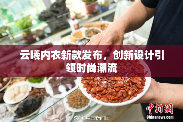 云曦内衣新款发布，创新设计引领时尚潮流