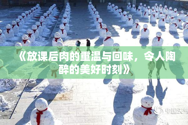 《放课后肉的重温与回味，令人陶醉的美好时刻》