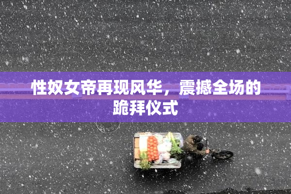 性奴女帝再现风华，震撼全场的跪拜仪式