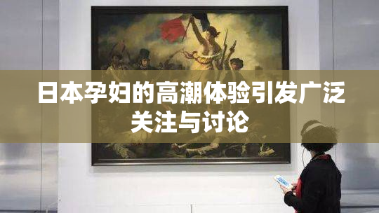日本孕妇的高潮体验引发广泛关注与讨论