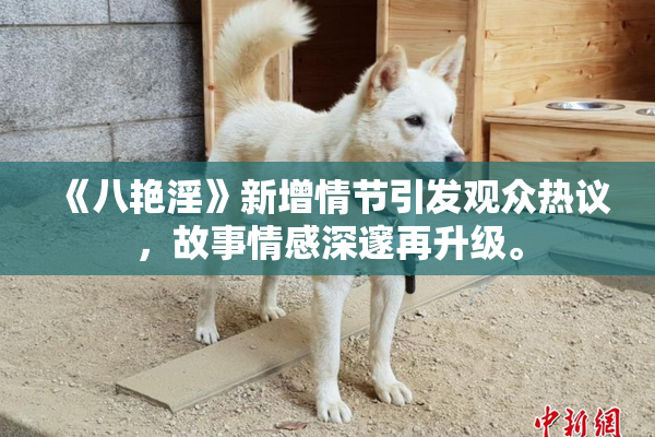 《八艳淫》新增情节引发观众热议，故事情感深邃再升级。
