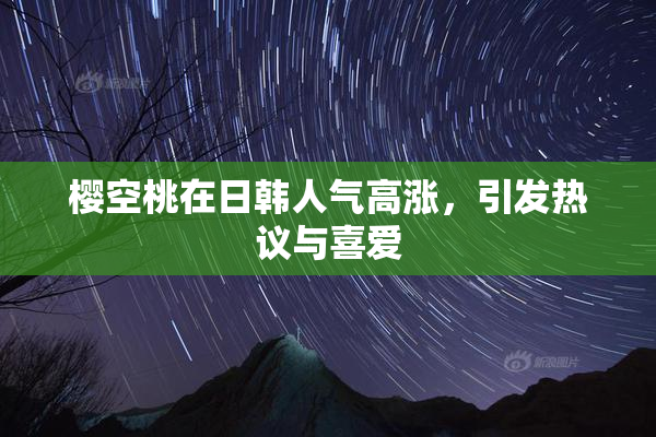 樱空桃在日韩人气高涨，引发热议与喜爱