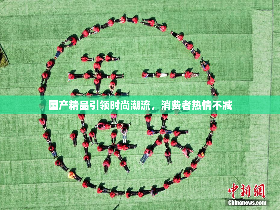 国产精品引领时尚潮流，消费者热情不减