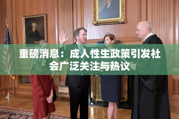 重磅消息：成人性生政策引发社会广泛关注与热议