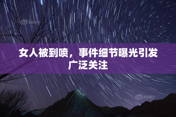 女人被到喷，事件细节曝光引发广泛关注
