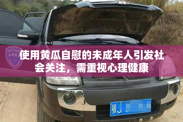 使用黄瓜自慰的未成年人引发社会关注，需重视心理健康