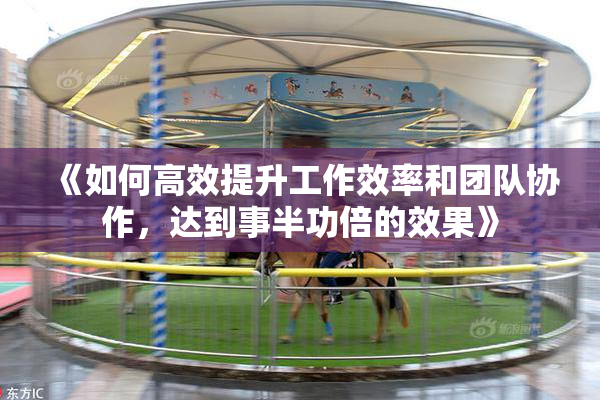 《如何高效提升工作效率和团队协作，达到事半功倍的效果》