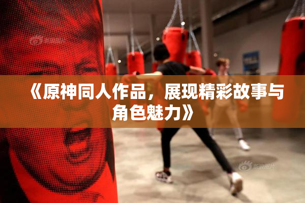 《原神同人作品，展现精彩故事与角色魅力》