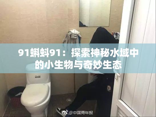91蝌蚪91：探索神秘水域中的小生物与奇妙生态
