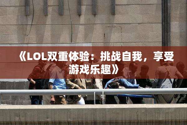 《LOL双重体验：挑战自我，享受游戏乐趣》