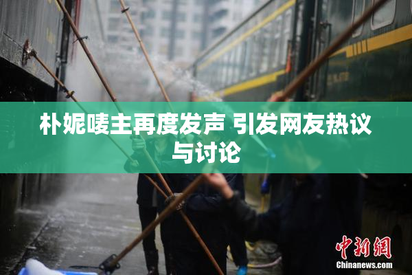 朴妮唛主再度发声 引发网友热议与讨论