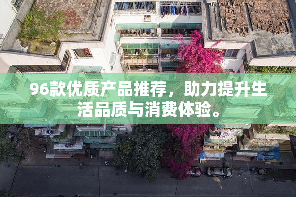 96款优质产品推荐，助力提升生活品质与消费体验。