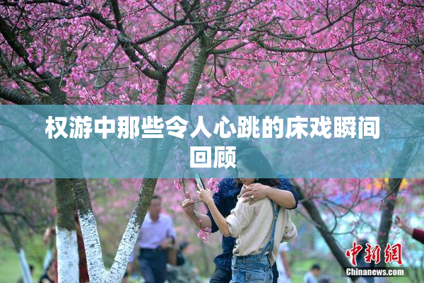 权游中那些令人心跳的床戏瞬间回顾