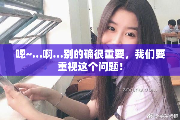 嗯~…啊…别的确很重要，我们要重视这个问题！