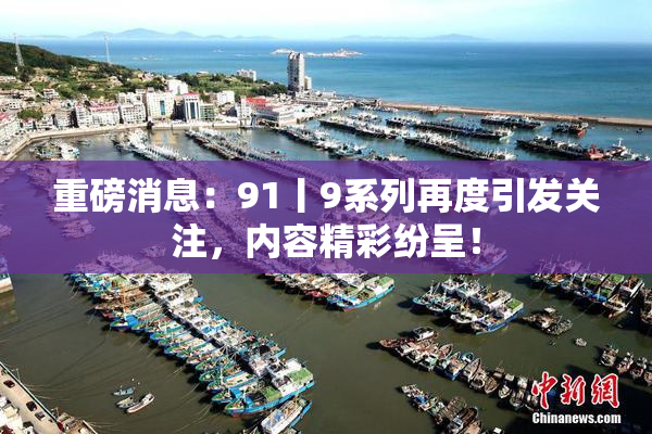 重磅消息：91丨9系列再度引发关注，内容精彩纷呈！