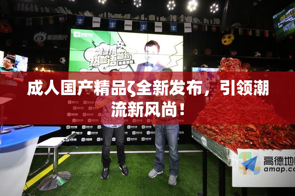 成人国产精品ζ全新发布，引领潮流新风尚！