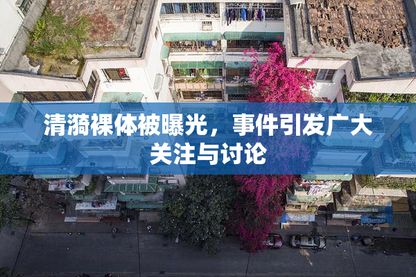 清漪裸体被曝光，事件引发广大关注与讨论