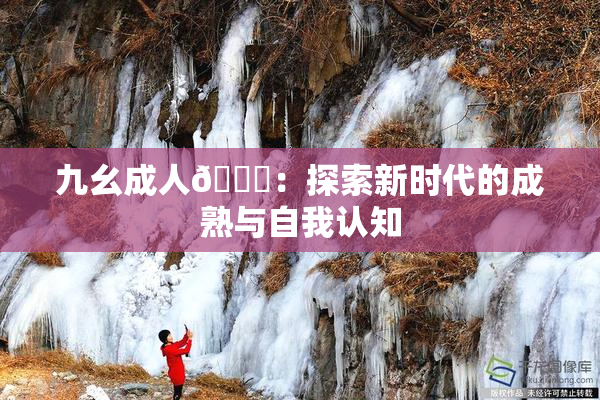 九幺成人🔞：探索新时代的成熟与自我认知