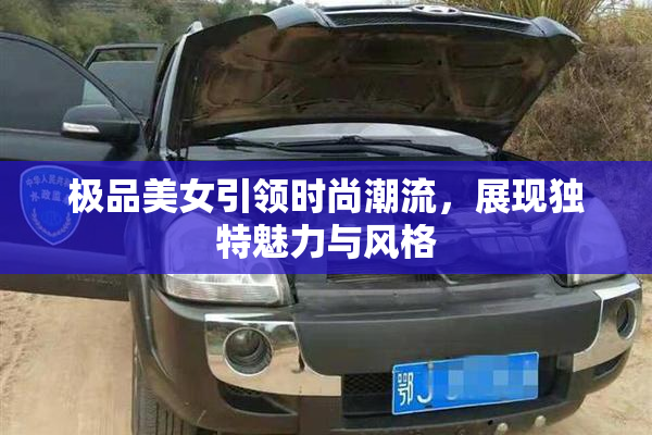 极品美女引领时尚潮流，展现独特魅力与风格