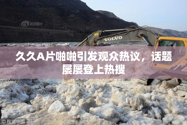 久久A片啪啪引发观众热议，话题屡屡登上热搜