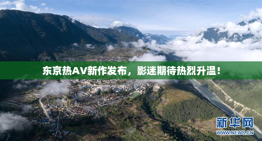 东京热AV新作发布，影迷期待热烈升温！
