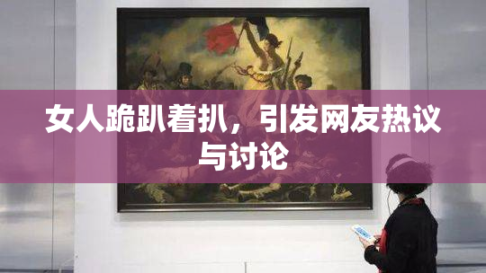 女人跪趴着扒，引发网友热议与讨论