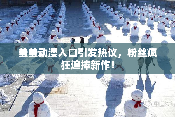 羞羞动漫入口引发热议，粉丝疯狂追捧新作！