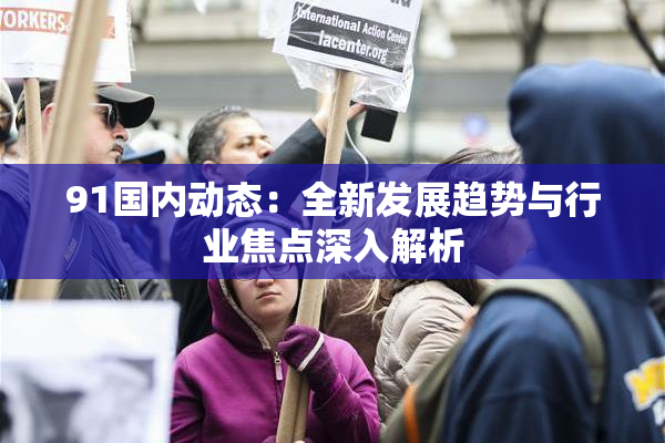 91国内动态：全新发展趋势与行业焦点深入解析