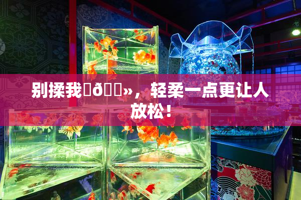 别揉我‌🐻，轻柔一点更让人放松！
