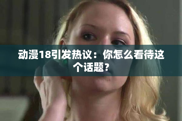 动漫18引发热议：你怎么看待这个话题？