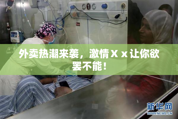 外卖热潮来袭，激情Ⅹⅹ让你欲罢不能！