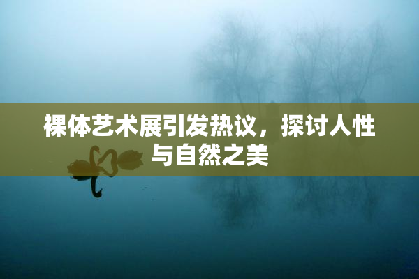 裸体艺术展引发热议，探讨人性与自然之美