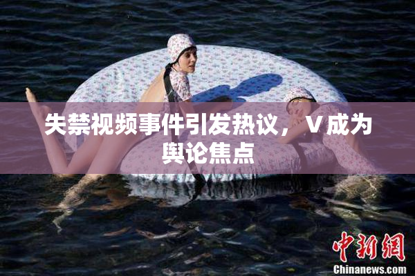失禁视频事件引发热议，Ⅴ成为舆论焦点