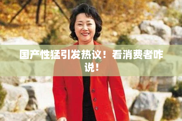 国产性猛引发热议！看消费者咋说！